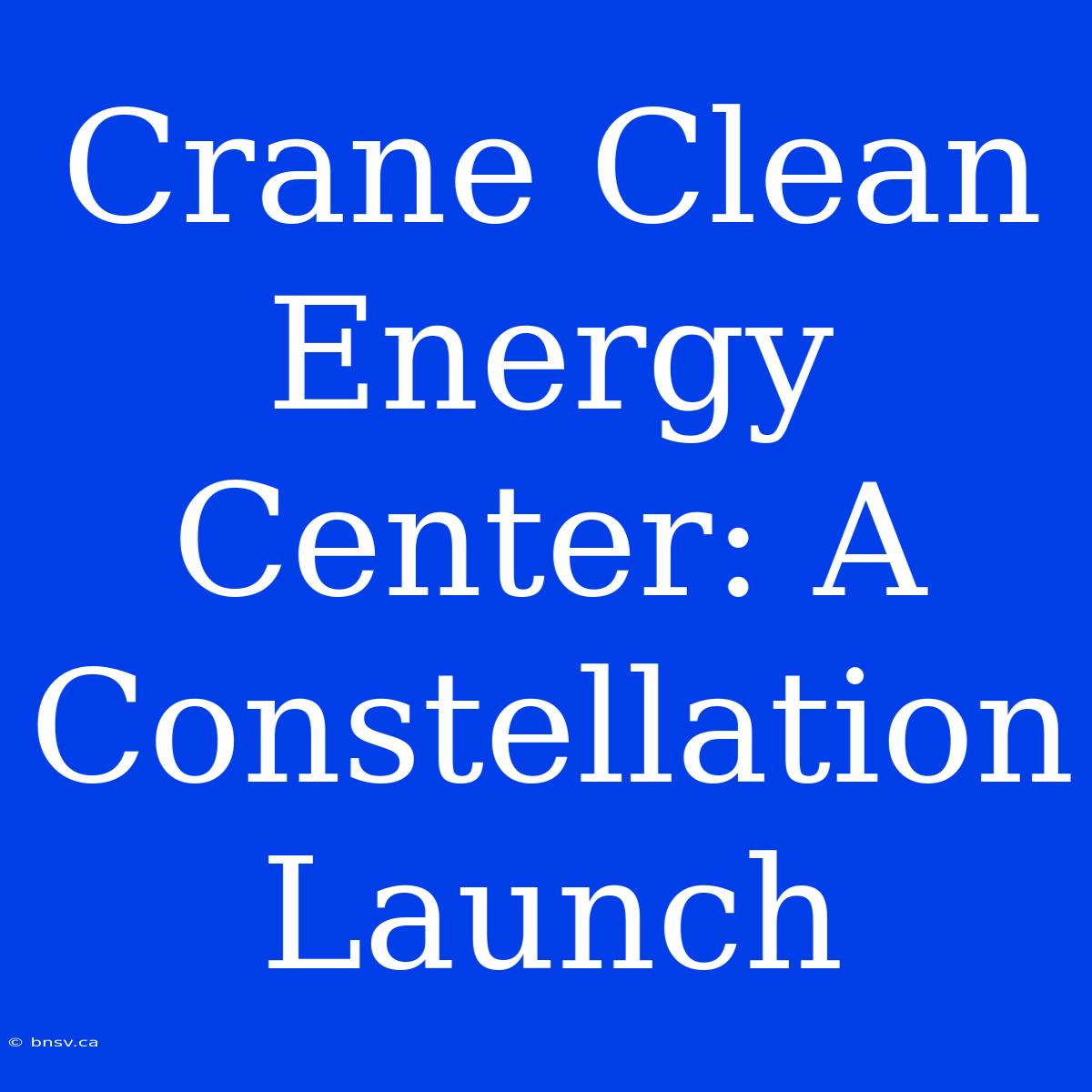 Crane Clean Energy Center: A Constellation Launch