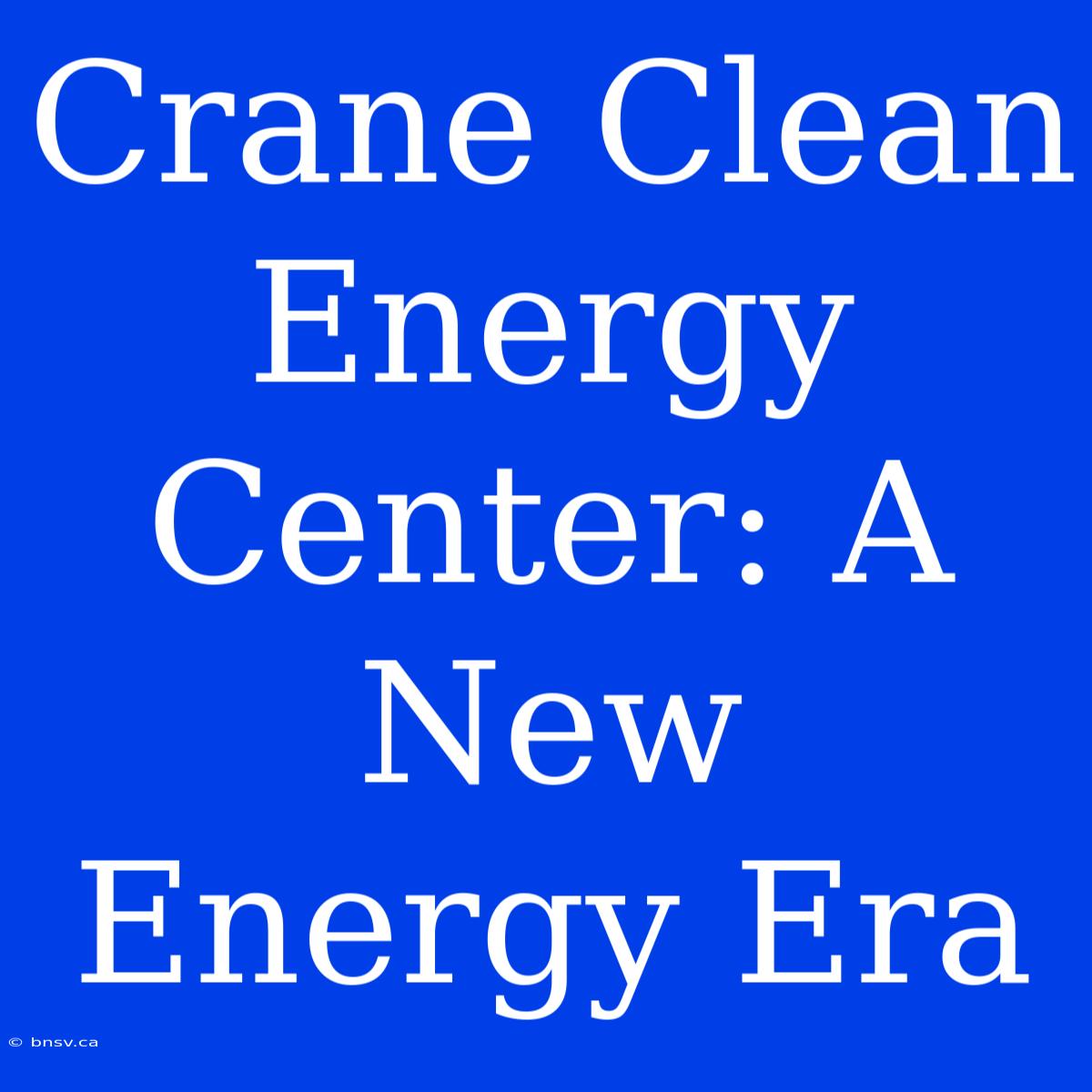 Crane Clean Energy Center: A New Energy Era