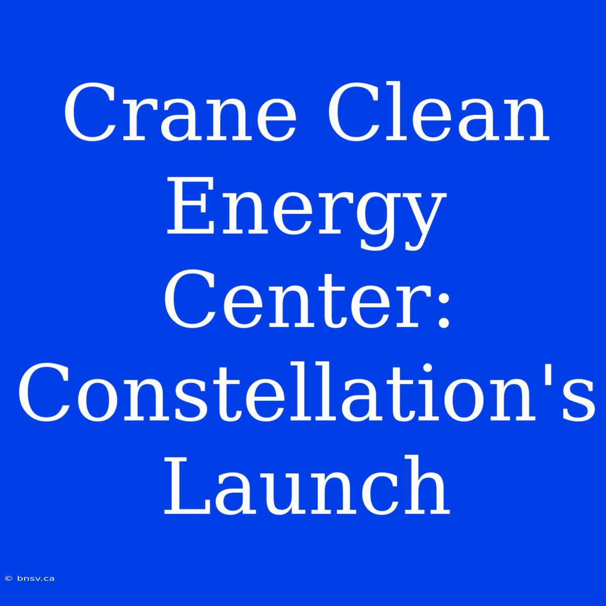 Crane Clean Energy Center: Constellation's Launch