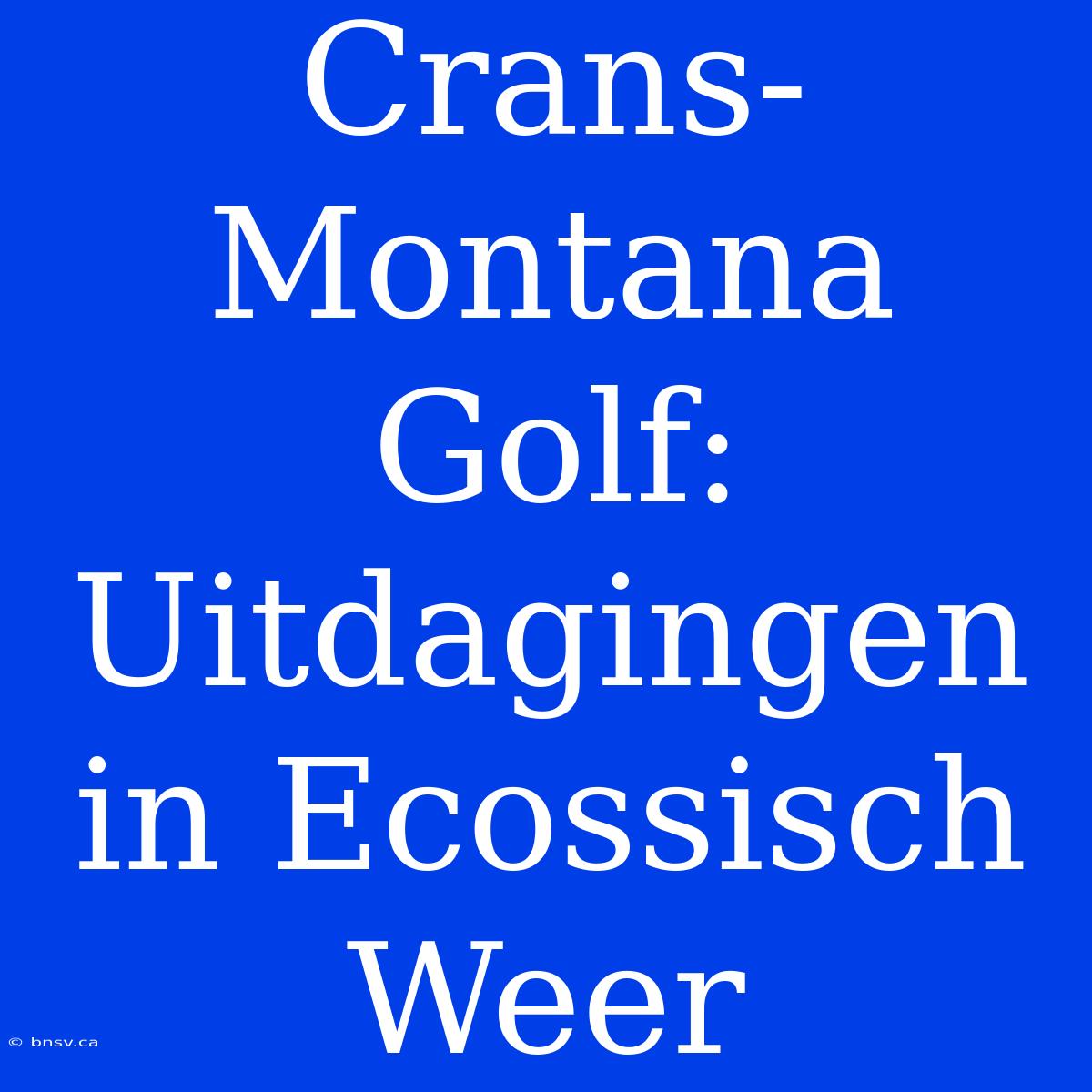 Crans-Montana Golf:  Uitdagingen In Ecossisch Weer