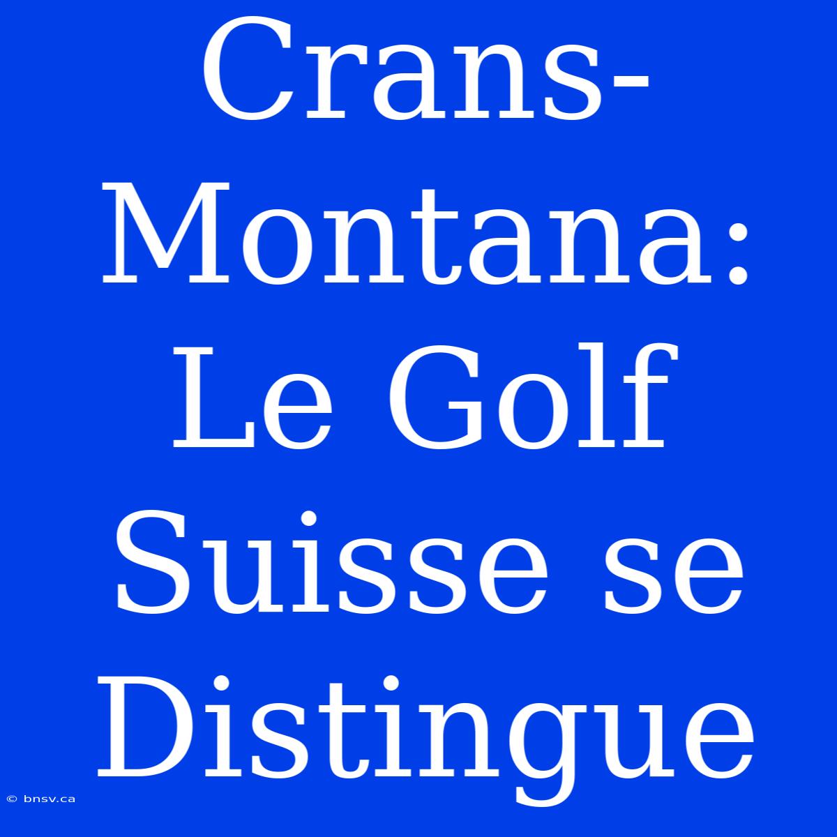 Crans-Montana: Le Golf Suisse Se Distingue