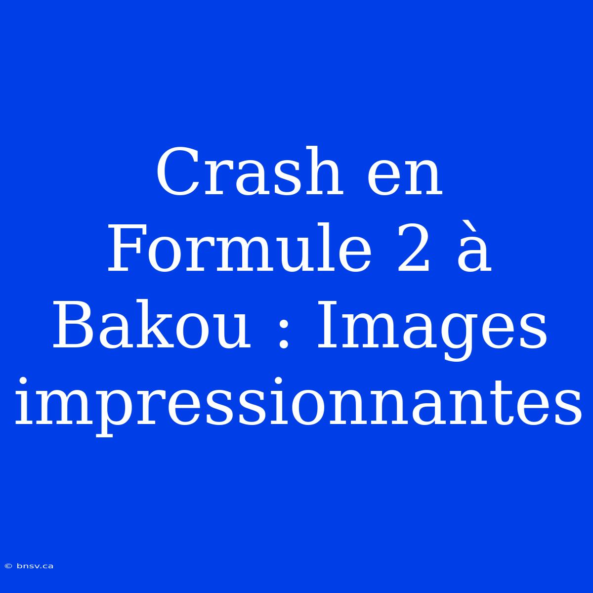 Crash En Formule 2 À Bakou : Images Impressionnantes