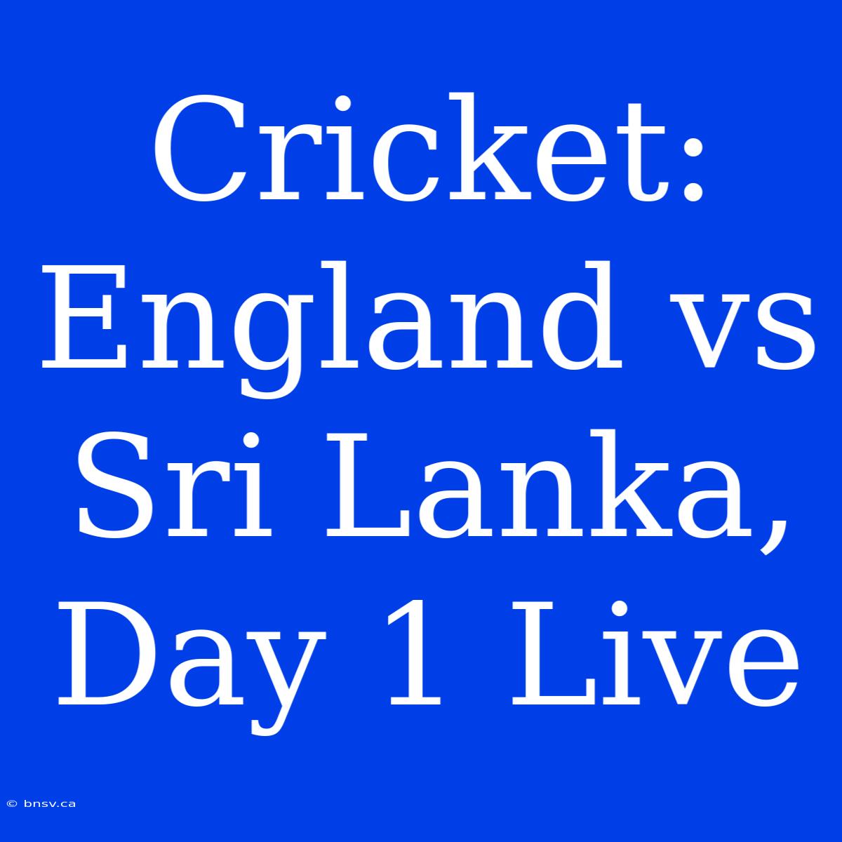 Cricket: England Vs Sri Lanka, Day 1 Live