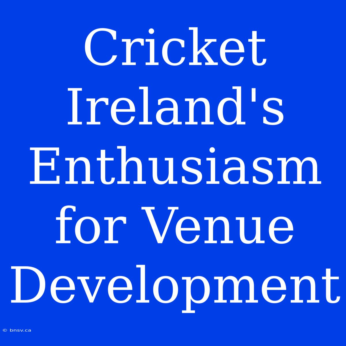 Cricket Ireland's Enthusiasm For Venue Development