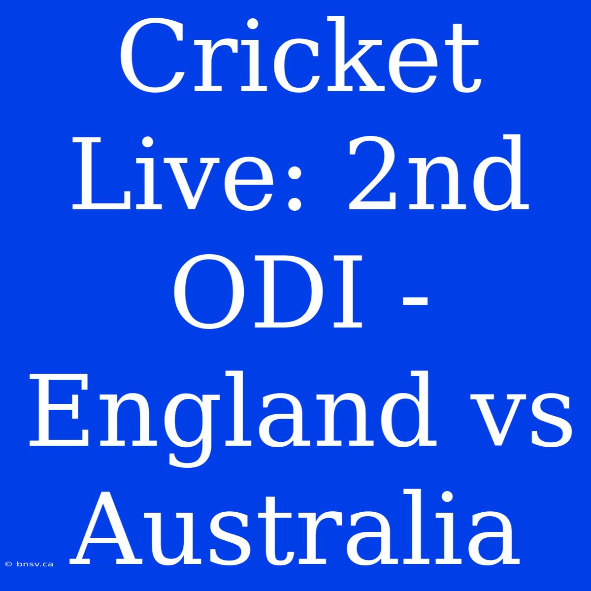 Cricket Live: 2nd ODI - England Vs Australia