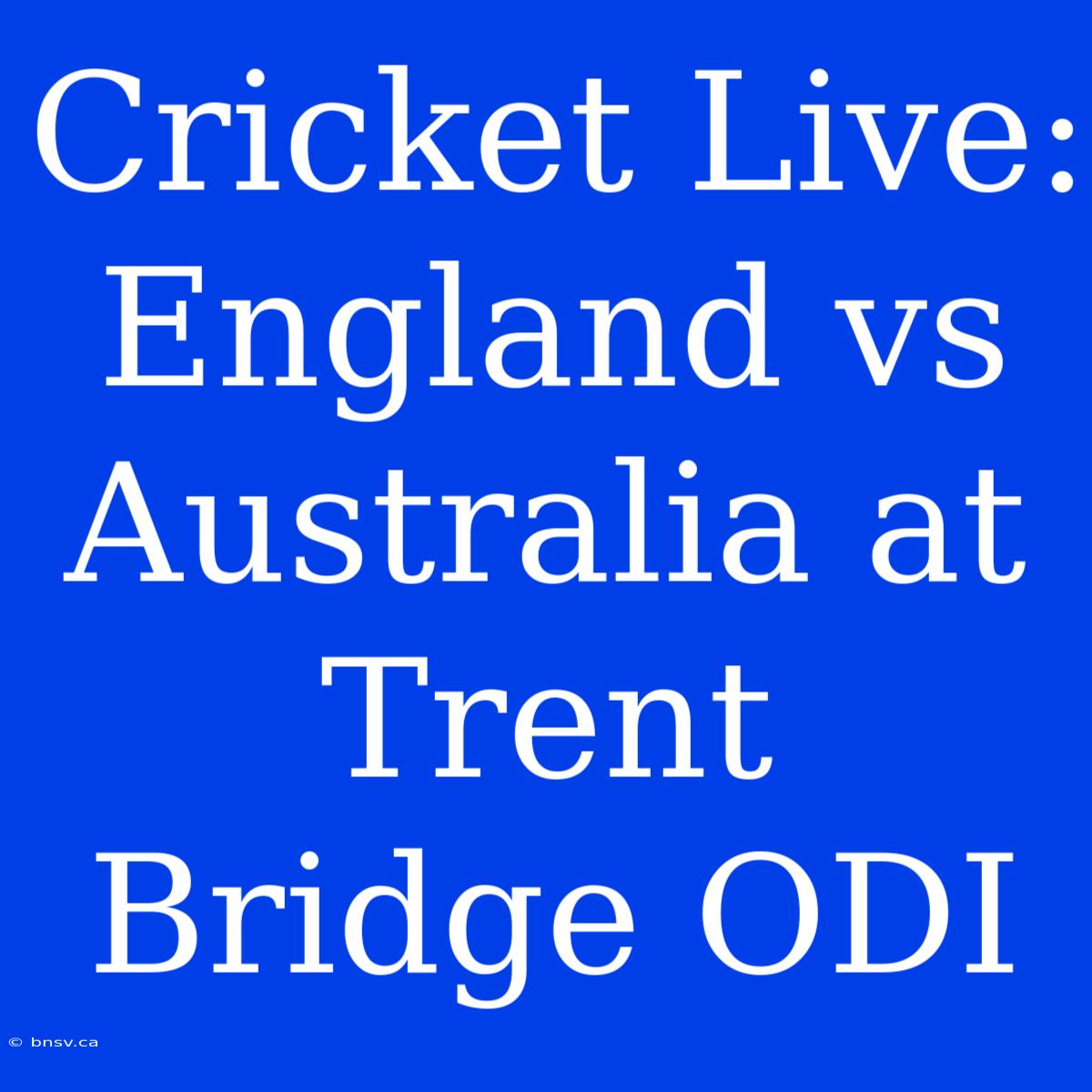 Cricket Live: England Vs Australia At Trent Bridge ODI