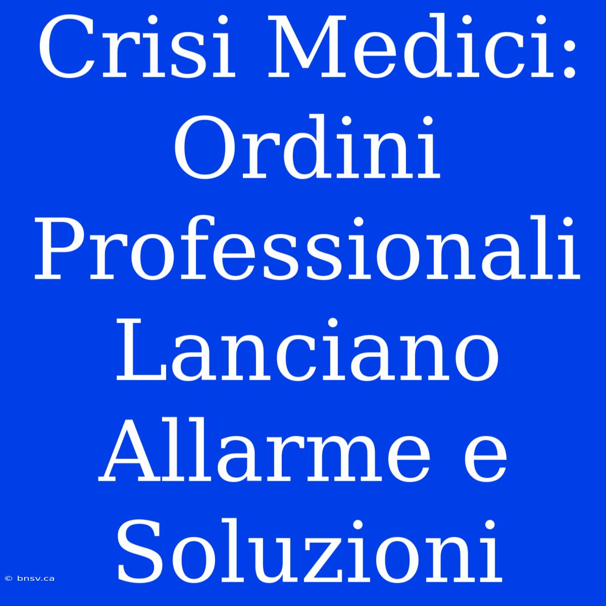 Crisi Medici: Ordini Professionali Lanciano Allarme E Soluzioni