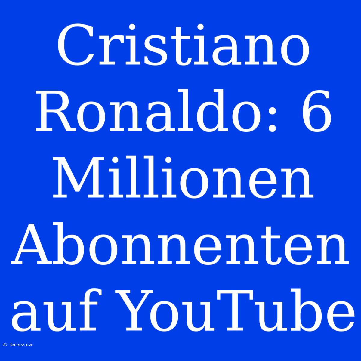 Cristiano Ronaldo: 6 Millionen Abonnenten Auf YouTube