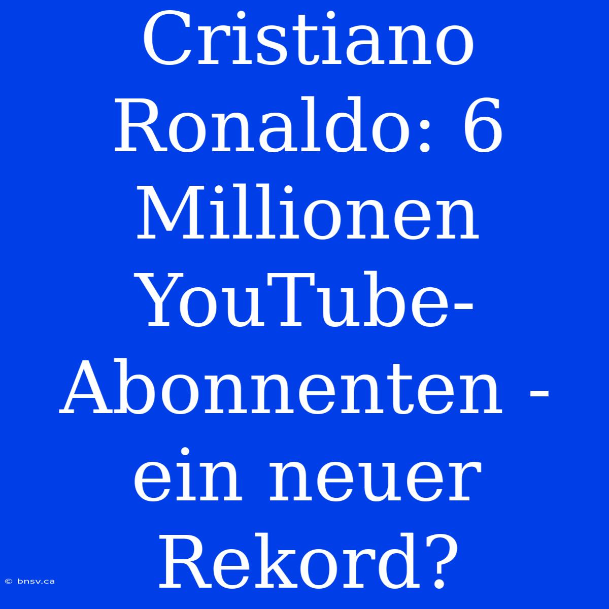 Cristiano Ronaldo: 6 Millionen YouTube-Abonnenten - Ein Neuer Rekord?