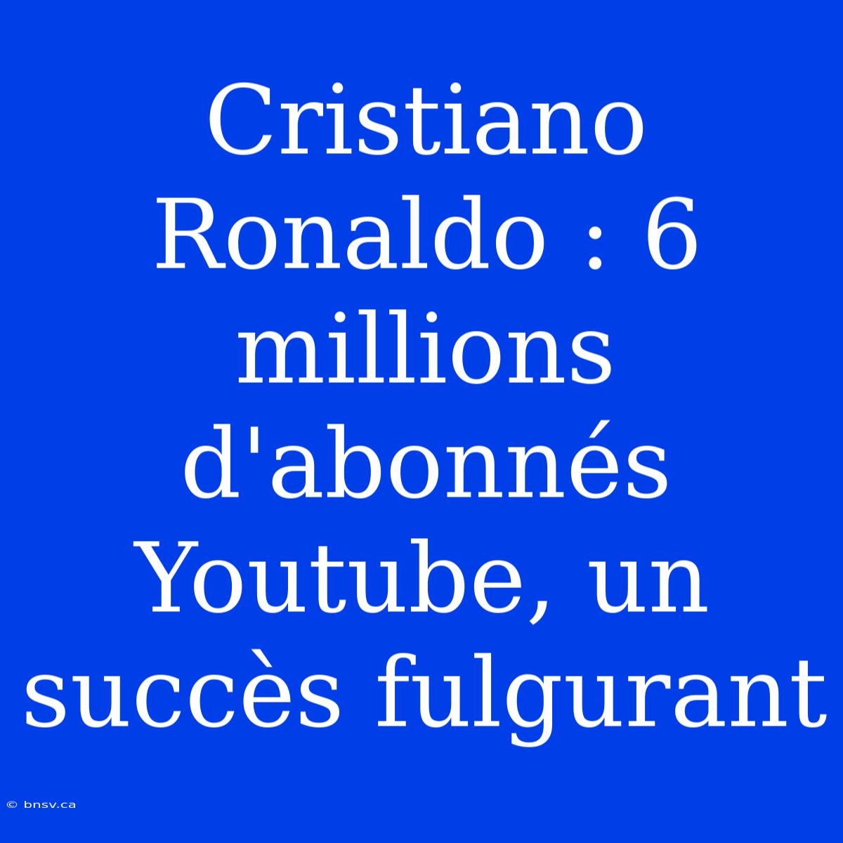 Cristiano Ronaldo : 6 Millions D'abonnés Youtube, Un Succès Fulgurant