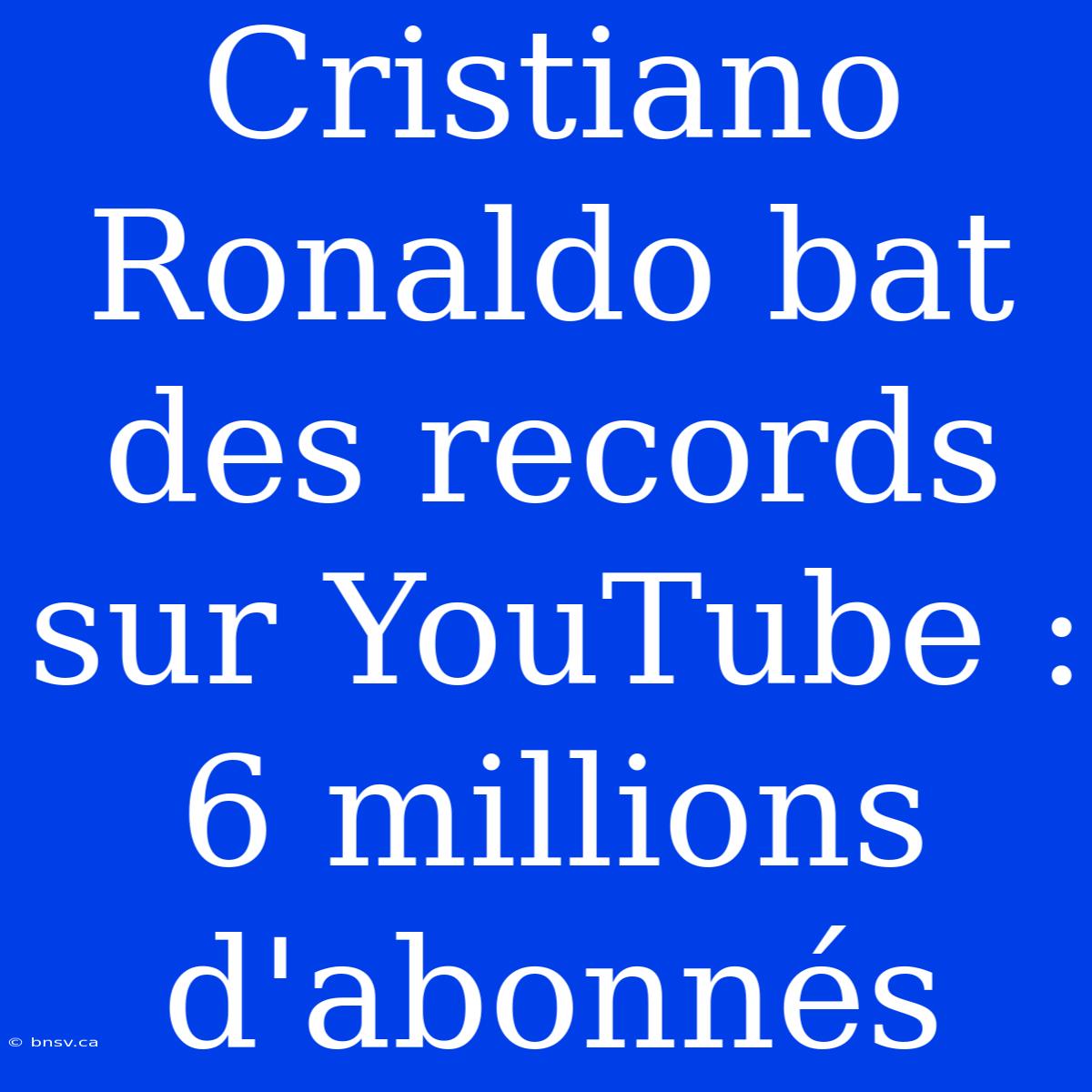 Cristiano Ronaldo Bat Des Records Sur YouTube : 6 Millions D'abonnés