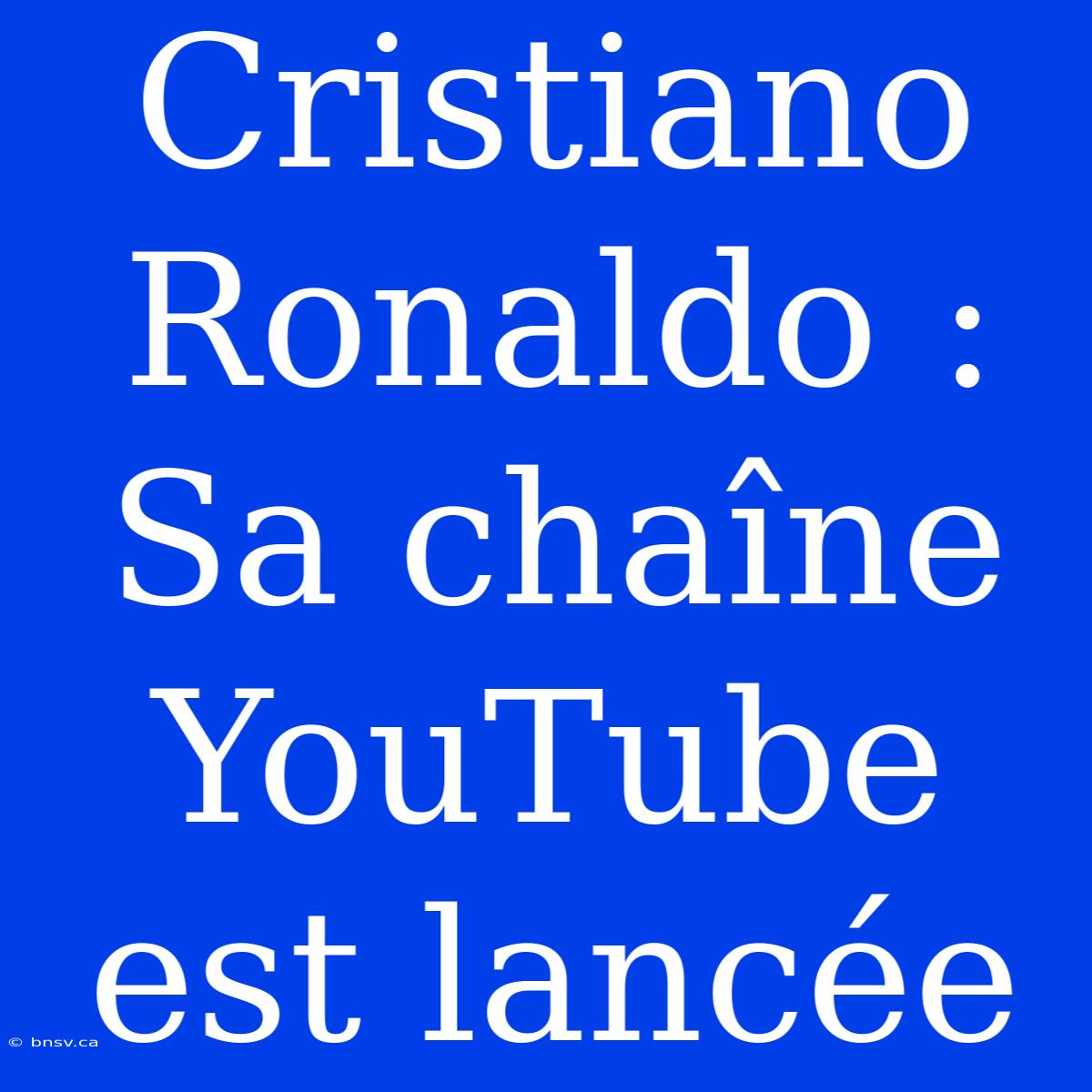 Cristiano Ronaldo : Sa Chaîne YouTube Est Lancée