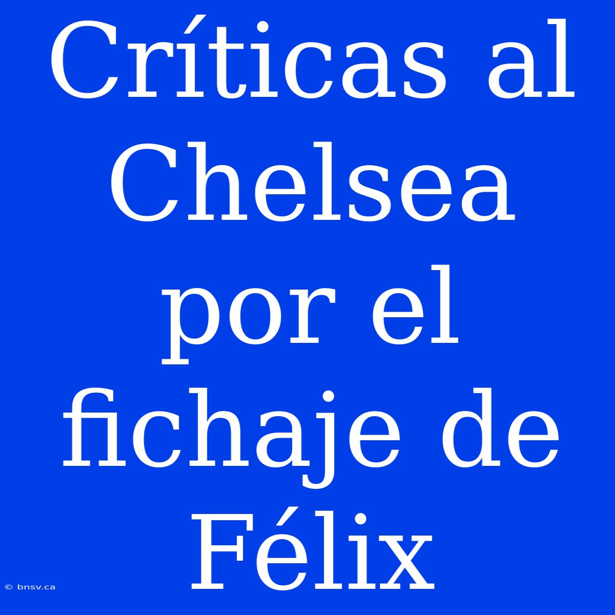 Críticas Al Chelsea Por El Fichaje De Félix