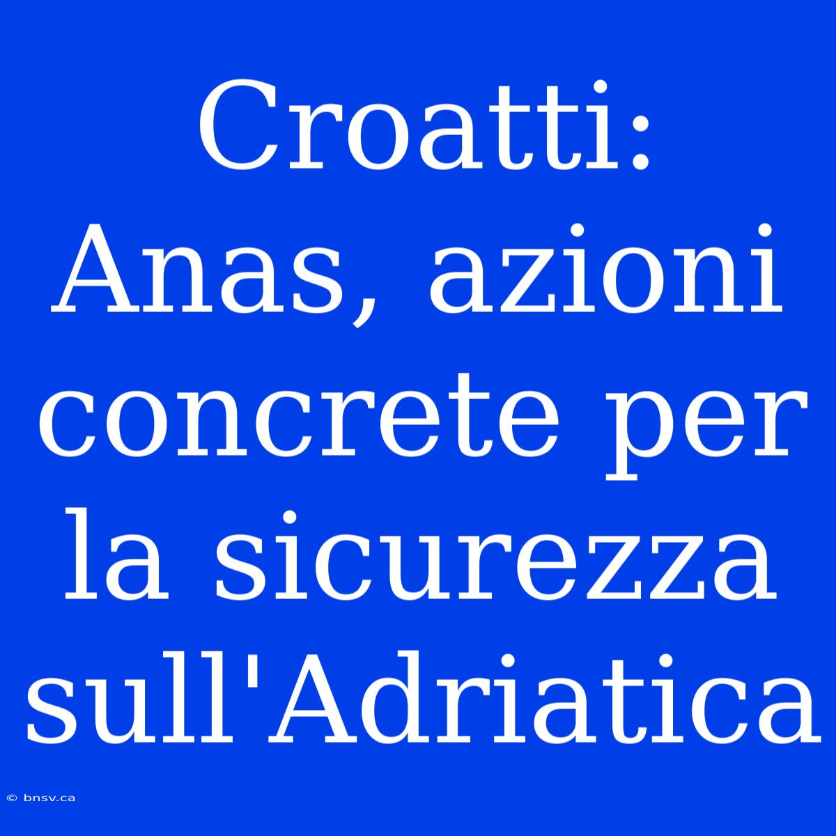 Croatti: Anas, Azioni Concrete Per La Sicurezza Sull'Adriatica