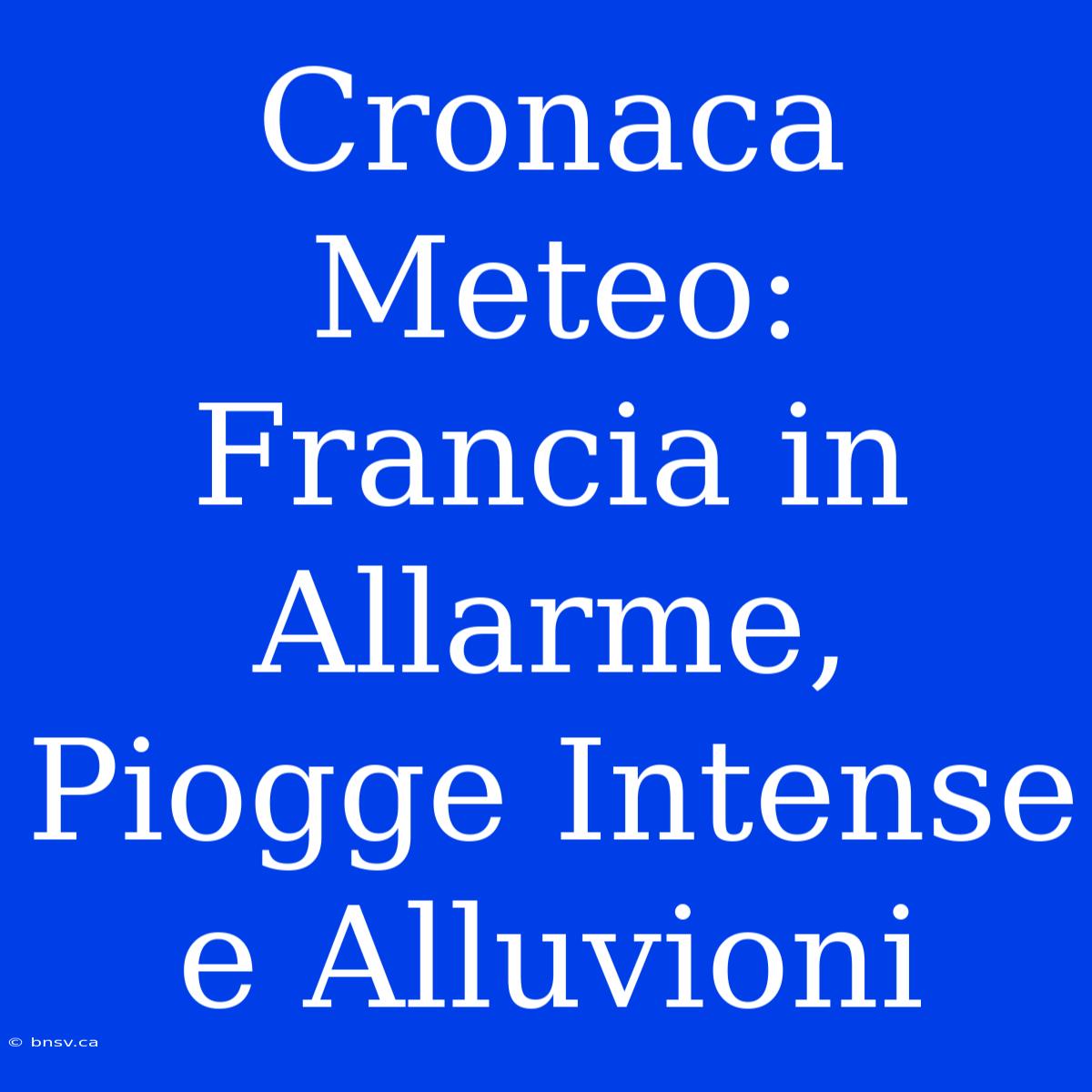 Cronaca Meteo: Francia In Allarme, Piogge Intense E Alluvioni