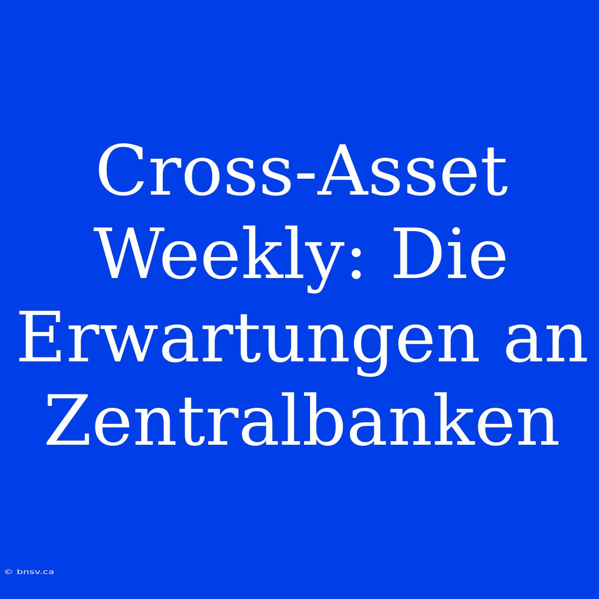 Cross-Asset Weekly: Die Erwartungen An Zentralbanken