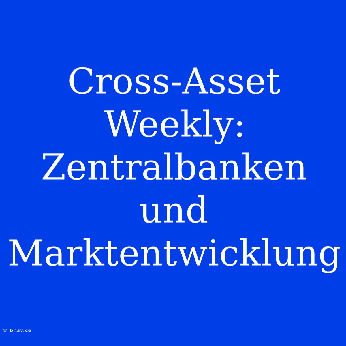 Cross-Asset Weekly: Zentralbanken Und Marktentwicklung