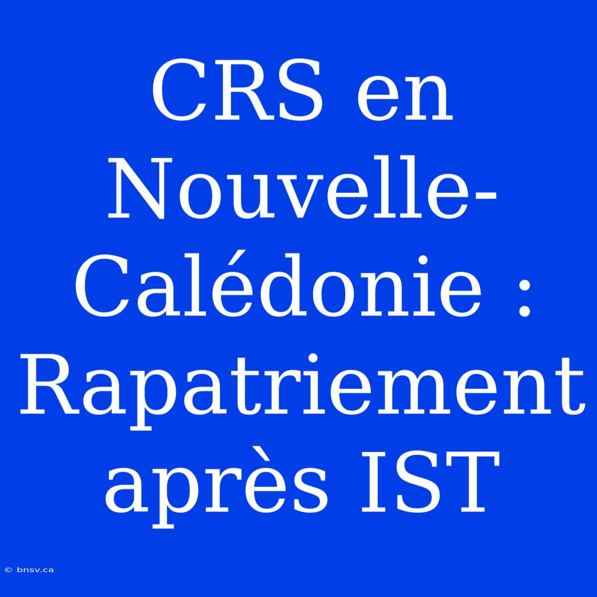 CRS En Nouvelle-Calédonie : Rapatriement Après IST