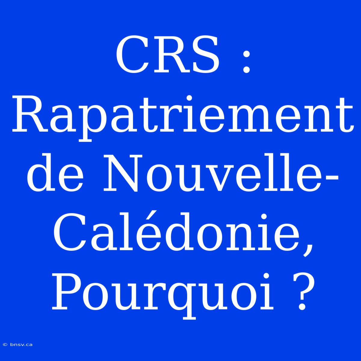 CRS : Rapatriement De Nouvelle-Calédonie, Pourquoi ?