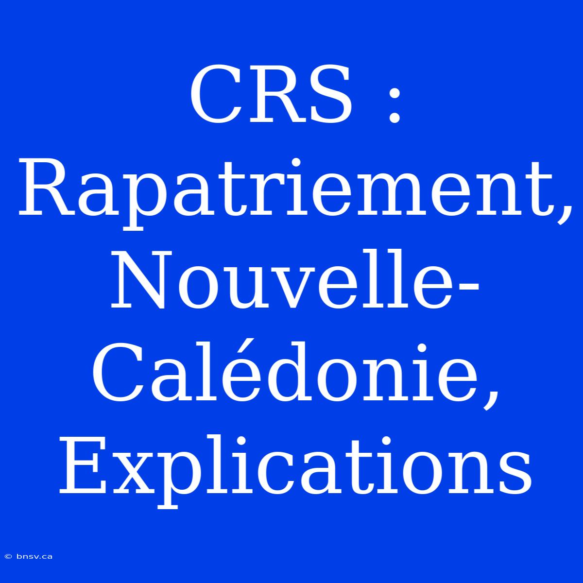 CRS : Rapatriement, Nouvelle-Calédonie, Explications