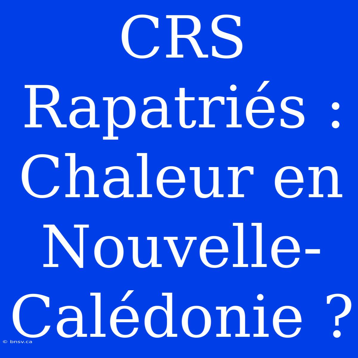 CRS Rapatriés : Chaleur En Nouvelle-Calédonie ?