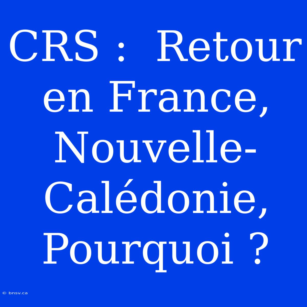 CRS :  Retour En France, Nouvelle-Calédonie, Pourquoi ?