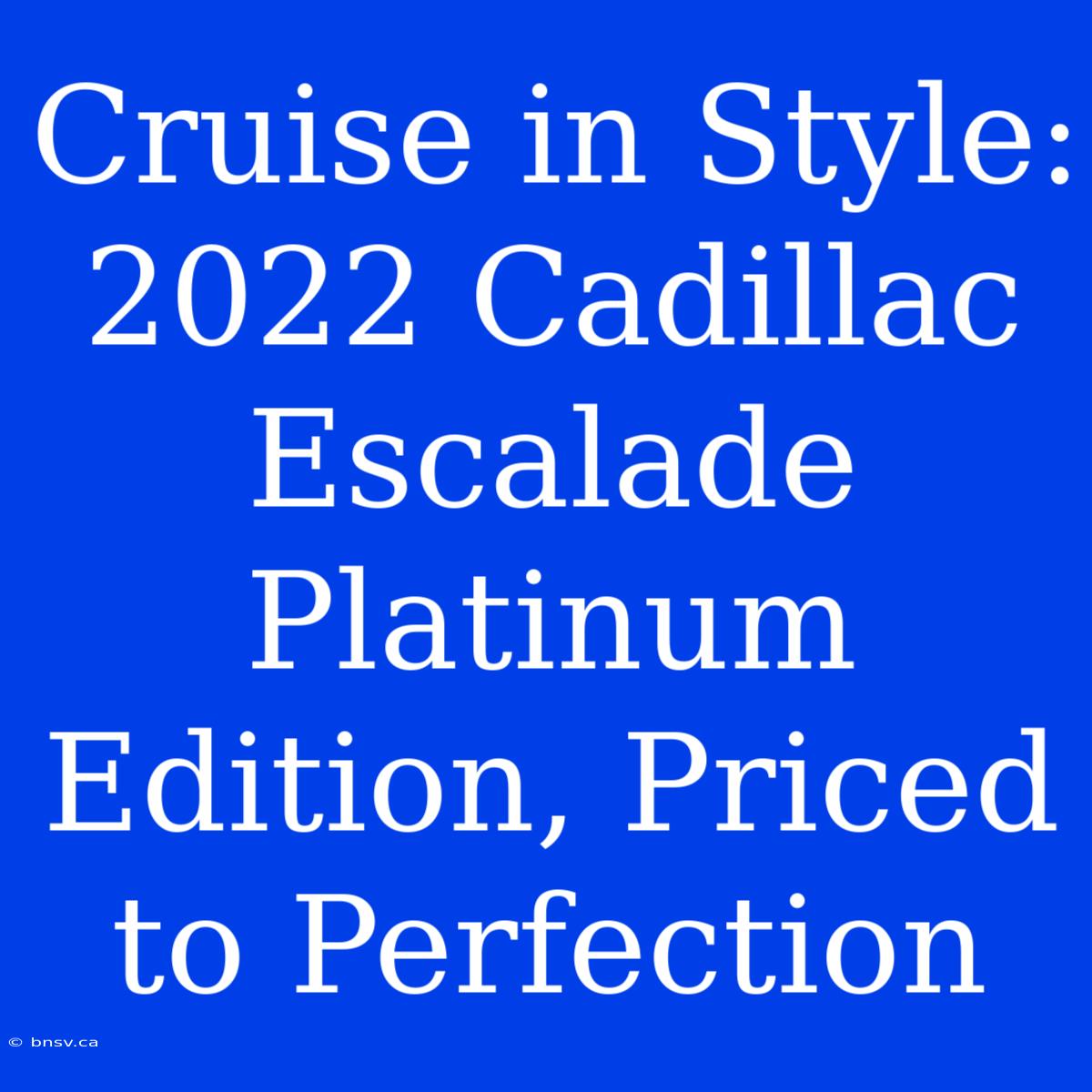 Cruise In Style: 2022 Cadillac Escalade Platinum Edition, Priced To Perfection