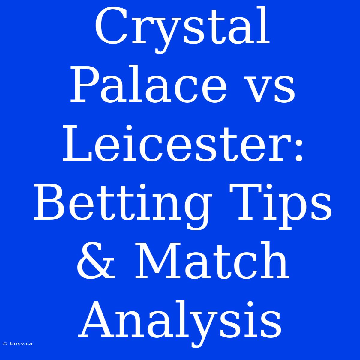 Crystal Palace Vs Leicester: Betting Tips & Match Analysis