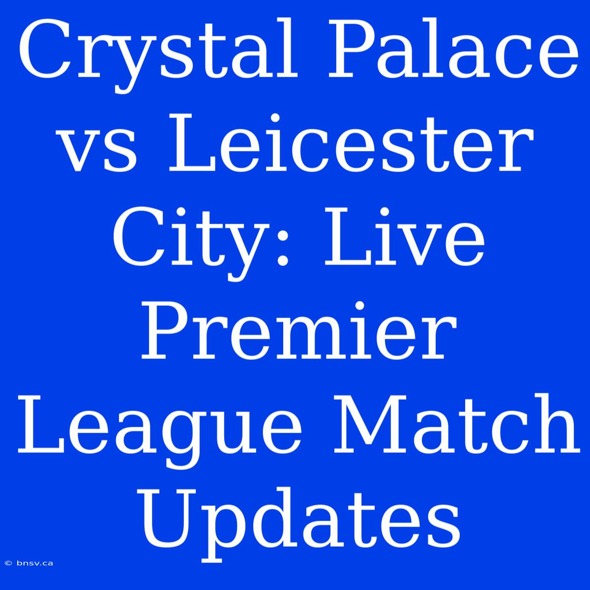 Crystal Palace Vs Leicester City: Live Premier League Match Updates