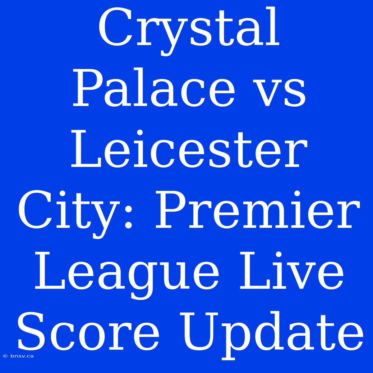 Crystal Palace Vs Leicester City: Premier League Live Score Update