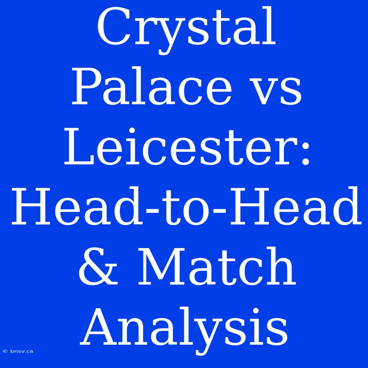 Crystal Palace Vs Leicester: Head-to-Head & Match Analysis