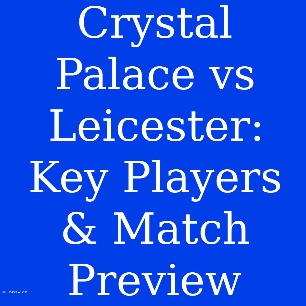 Crystal Palace Vs Leicester: Key Players & Match Preview