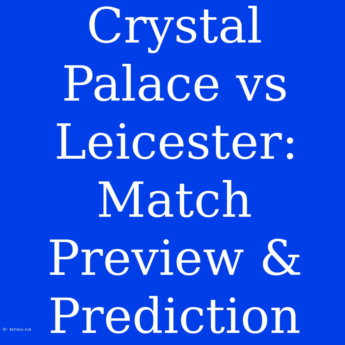 Crystal Palace Vs Leicester: Match Preview & Prediction