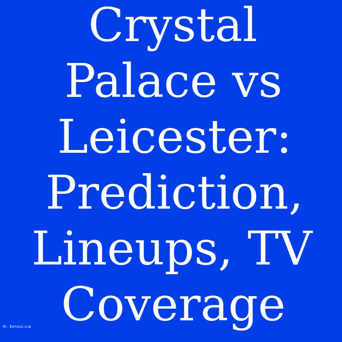 Crystal Palace Vs Leicester: Prediction, Lineups, TV Coverage