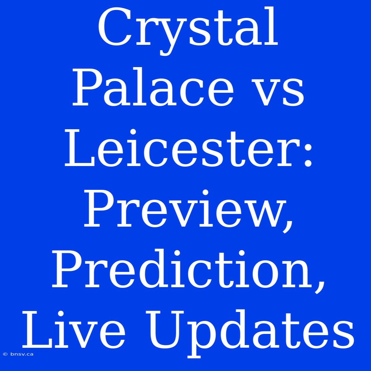 Crystal Palace Vs Leicester: Preview, Prediction, Live Updates