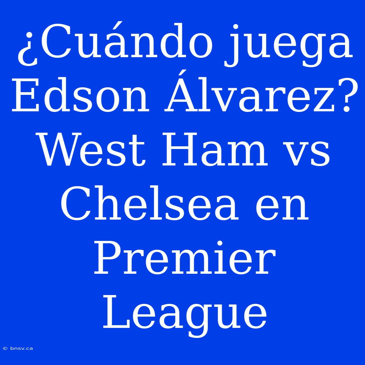 ¿Cuándo Juega Edson Álvarez? West Ham Vs Chelsea En Premier League