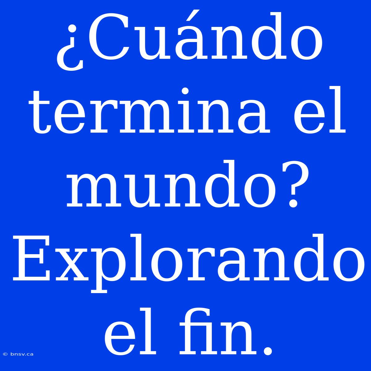 ¿Cuándo Termina El Mundo? Explorando El Fin.