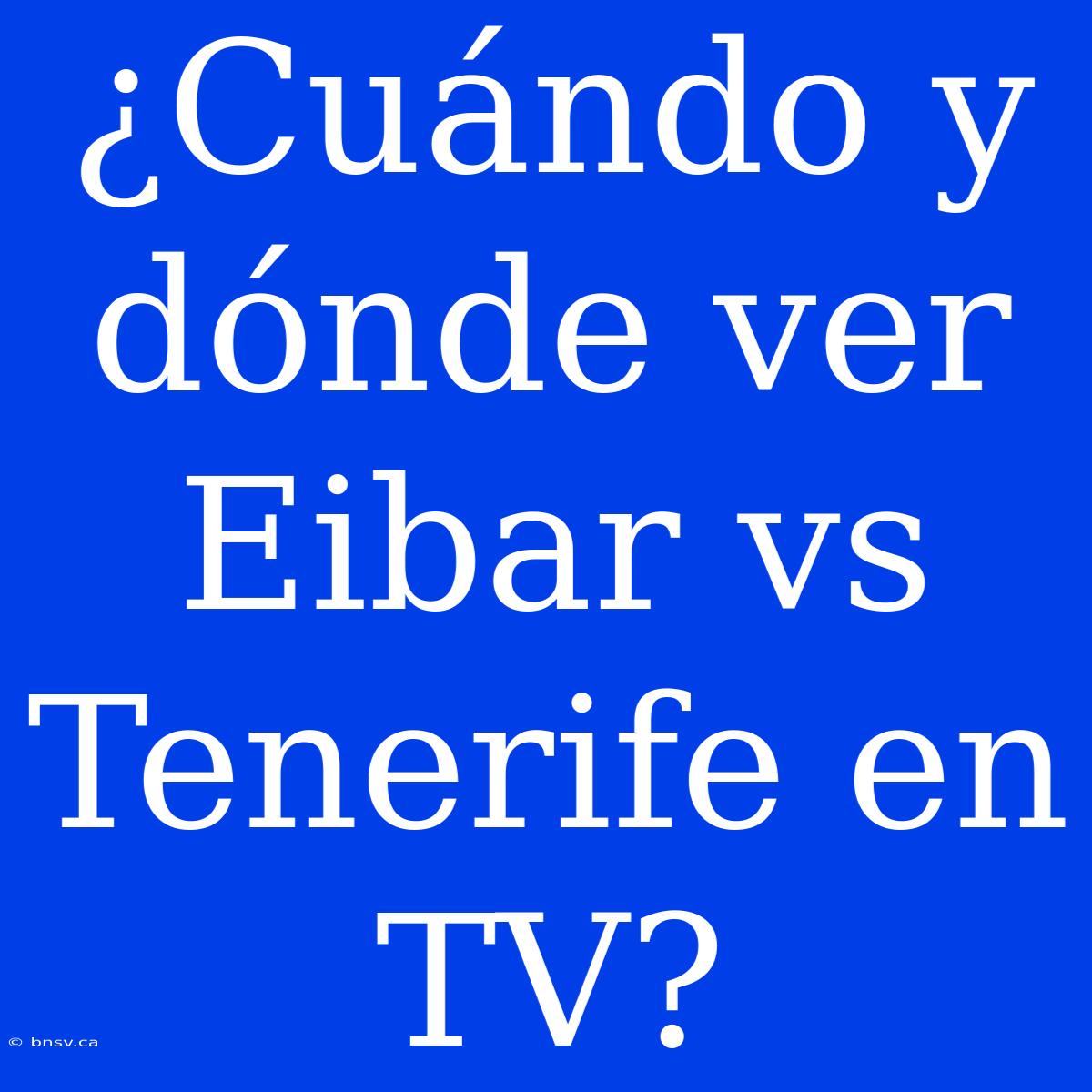 ¿Cuándo Y Dónde Ver Eibar Vs Tenerife En TV?