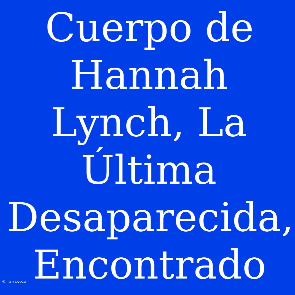 Cuerpo De Hannah Lynch, La Última Desaparecida, Encontrado