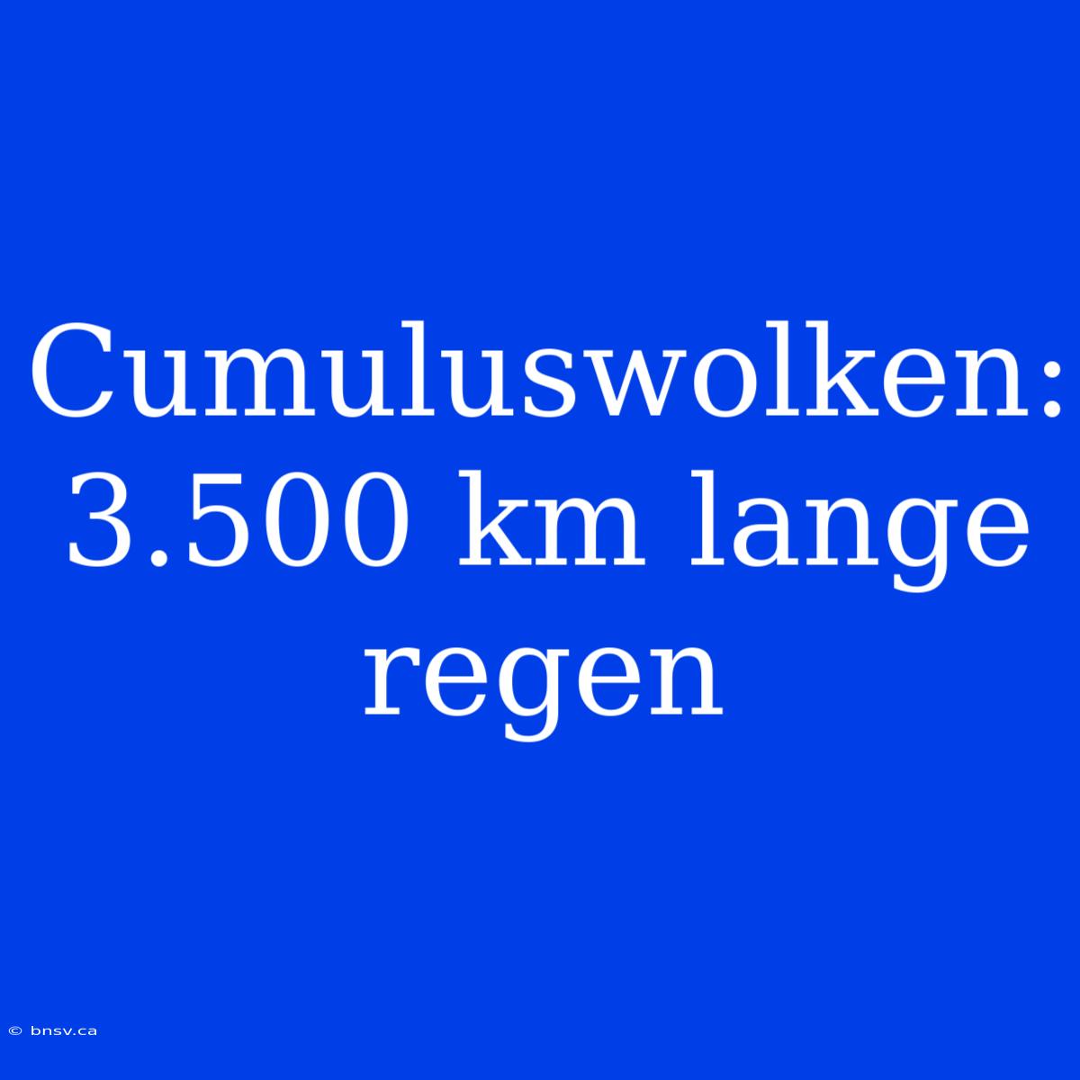 Cumuluswolken:  3.500 Km Lange Regen