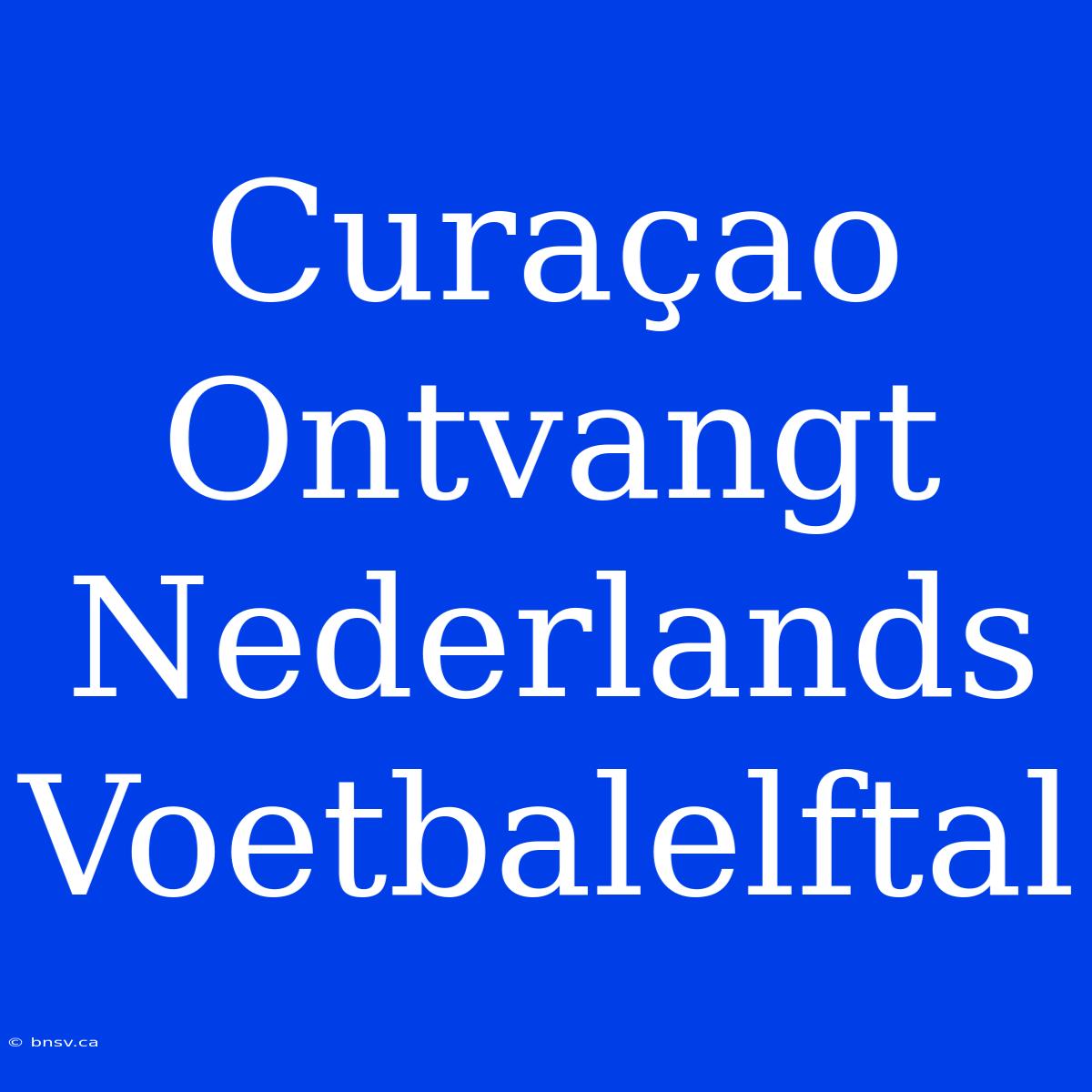 Curaçao Ontvangt Nederlands Voetbalelftal