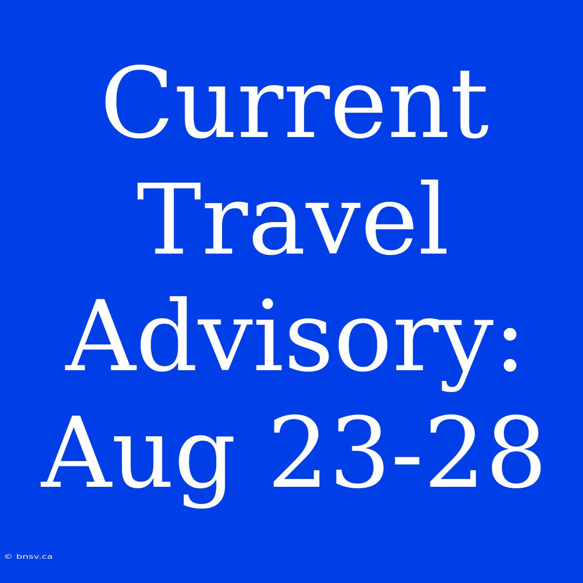 Current Travel Advisory: Aug 23-28