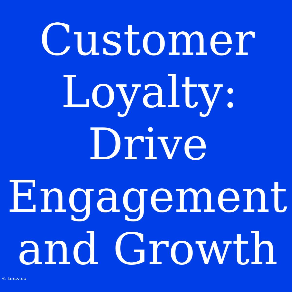 Customer Loyalty: Drive Engagement And Growth