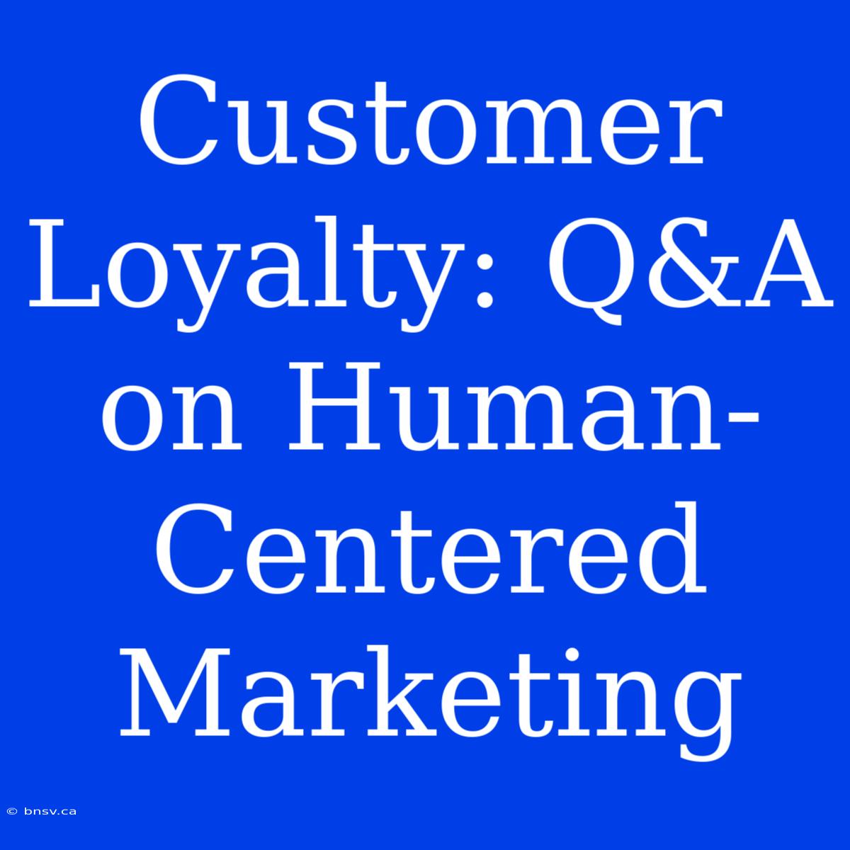 Customer Loyalty: Q&A On Human-Centered Marketing