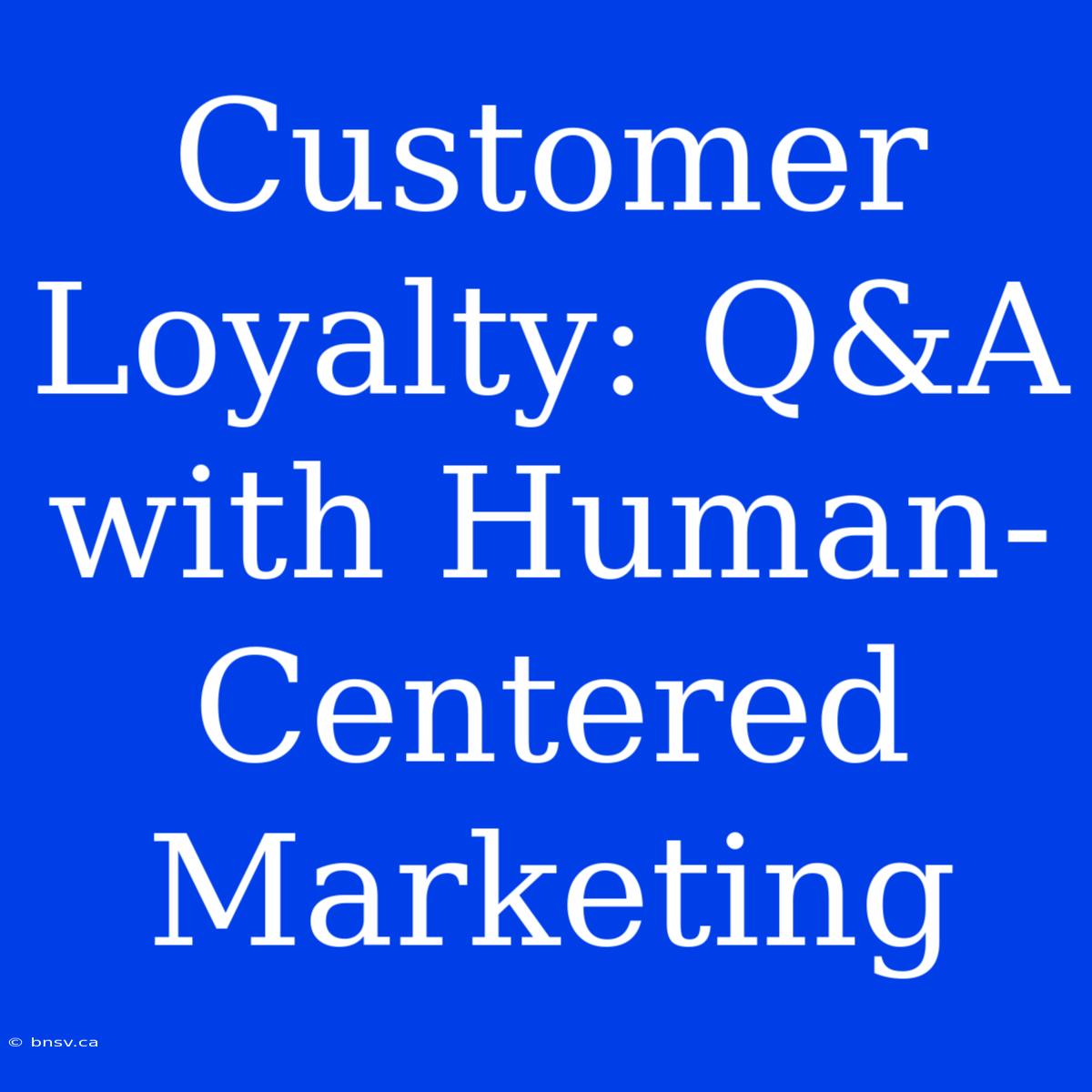 Customer Loyalty: Q&A With Human-Centered Marketing