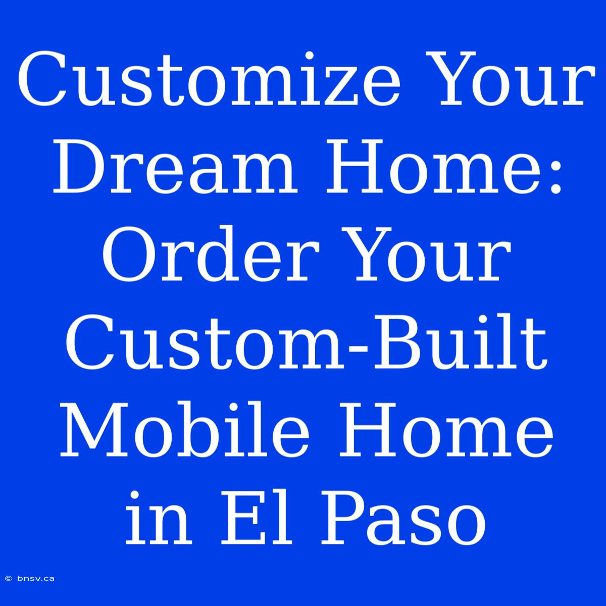 Customize Your Dream Home: Order Your Custom-Built Mobile Home In El Paso