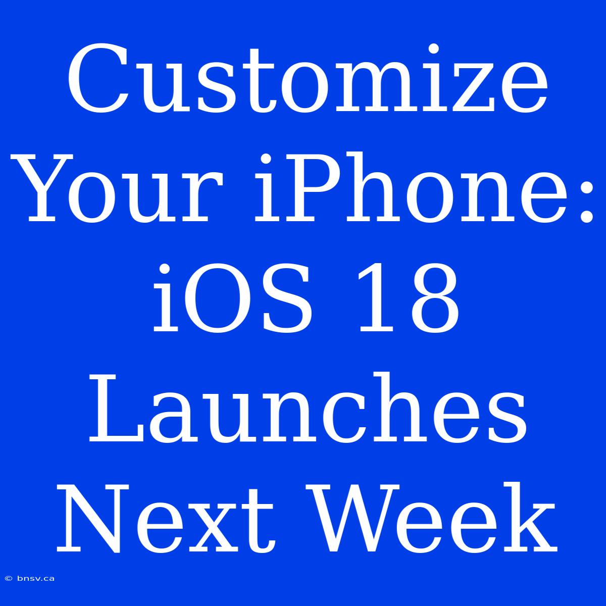 Customize Your IPhone: IOS 18 Launches Next Week