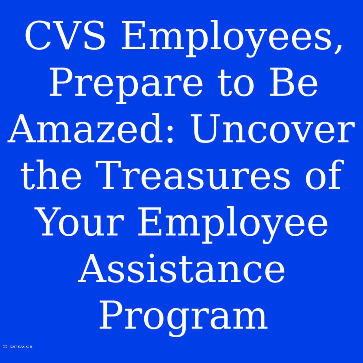 CVS Employees, Prepare To Be Amazed: Uncover The Treasures Of Your Employee Assistance Program