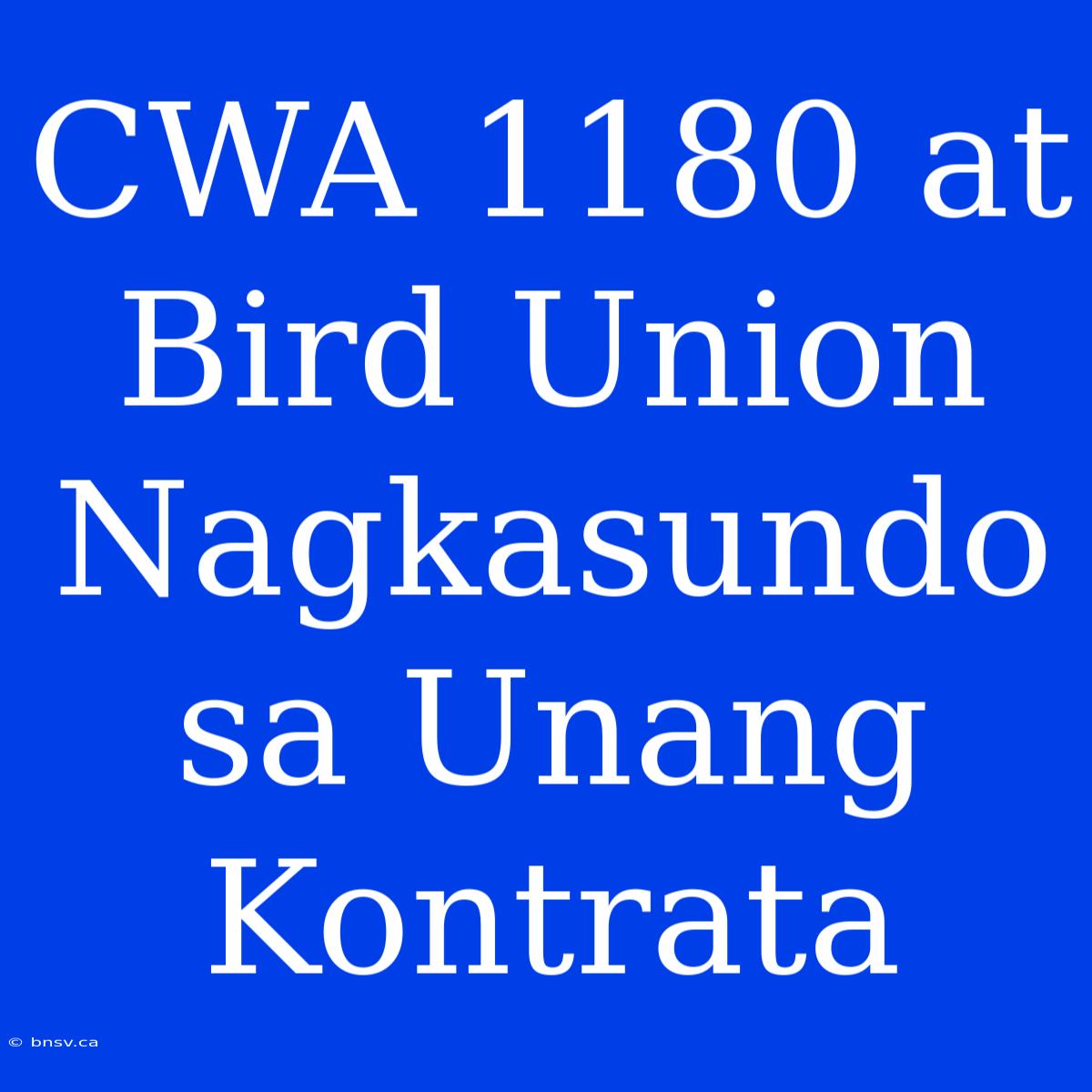 CWA 1180 At Bird Union Nagkasundo Sa Unang Kontrata