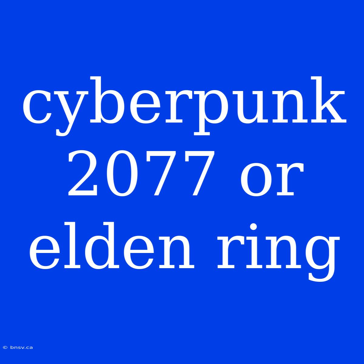 Cyberpunk 2077 Or Elden Ring